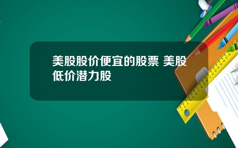 美股股价便宜的股票 美股低价潜力股